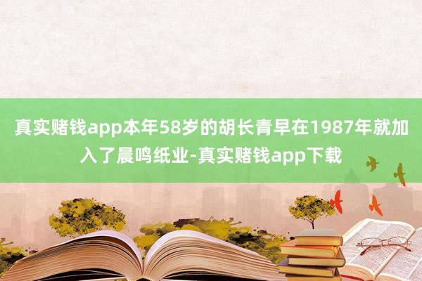 真实赌钱app本年58岁的胡长青早在1987年就加入了晨鸣纸业-真实赌钱app下载