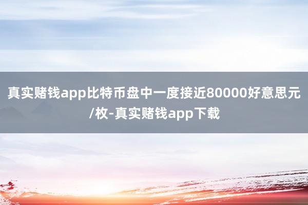 真实赌钱app比特币盘中一度接近80000好意思元/枚-真实赌钱app下载