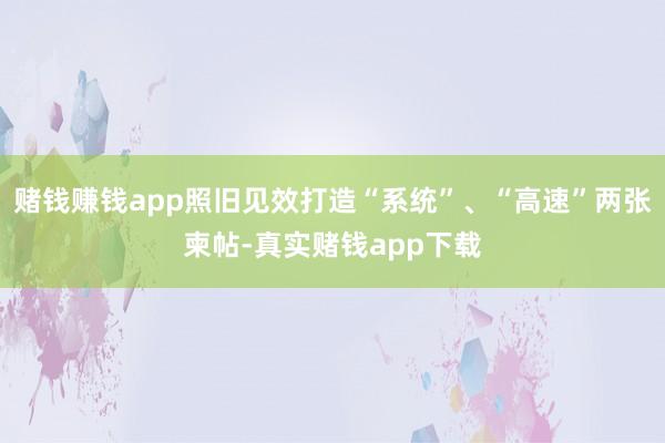 赌钱赚钱app照旧见效打造“系统”、“高速”两张柬帖-真实赌钱app下载