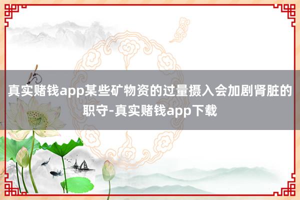 真实赌钱app某些矿物资的过量摄入会加剧肾脏的职守-真实赌钱app下载