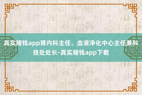 真实赌钱app肾内科主任、血液净化中心主任兼科技处处长-真实赌钱app下载