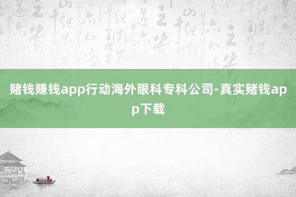 赌钱赚钱app行动海外眼科专科公司-真实赌钱app下载