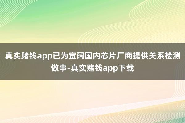 真实赌钱app已为宽阔国内芯片厂商提供关系检测做事-真实赌钱app下载