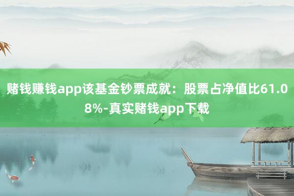 赌钱赚钱app该基金钞票成就：股票占净值比61.08%-真实赌钱app下载