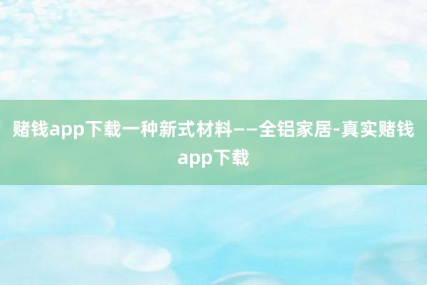 赌钱app下载一种新式材料——全铝家居-真实赌钱app下载