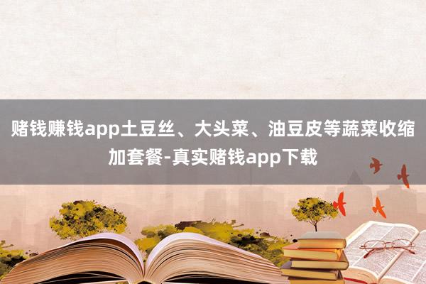 赌钱赚钱app土豆丝、大头菜、油豆皮等蔬菜收缩加套餐-真实赌钱app下载