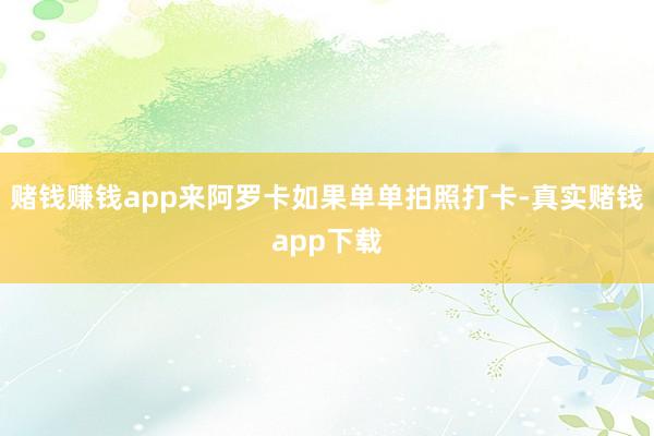 赌钱赚钱app来阿罗卡如果单单拍照打卡-真实赌钱app下载