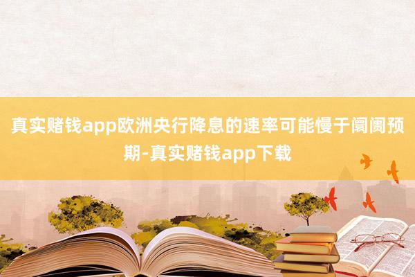 真实赌钱app欧洲央行降息的速率可能慢于阛阓预期-真实赌钱app下载