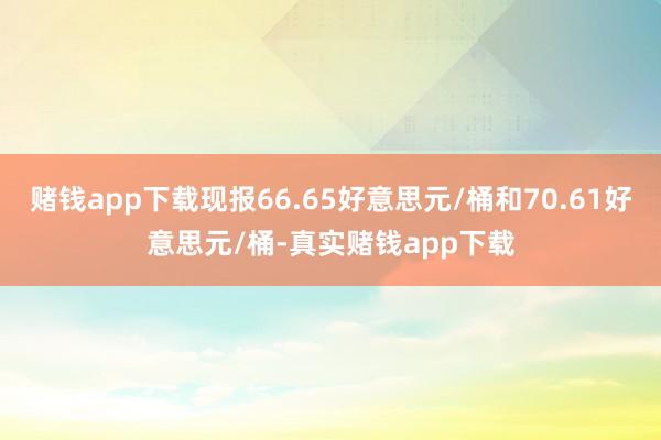 赌钱app下载现报66.65好意思元/桶和70.61好意思元/桶-真实赌钱app下载