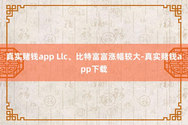 真实赌钱app Llc、比特富富涨幅较大-真实赌钱app下载