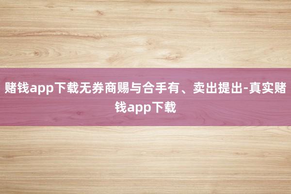 赌钱app下载无券商赐与合手有、卖出提出-真实赌钱app下载