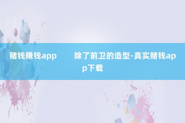 赌钱赚钱app        除了前卫的造型-真实赌钱app下载