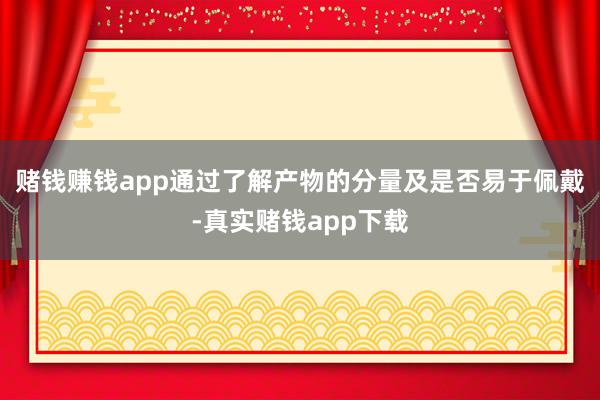 赌钱赚钱app通过了解产物的分量及是否易于佩戴-真实赌钱app下载