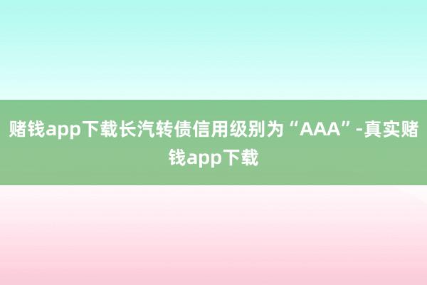 赌钱app下载长汽转债信用级别为“AAA”-真实赌钱app下载