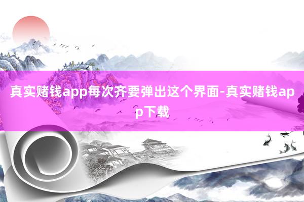 真实赌钱app每次齐要弹出这个界面-真实赌钱app下载