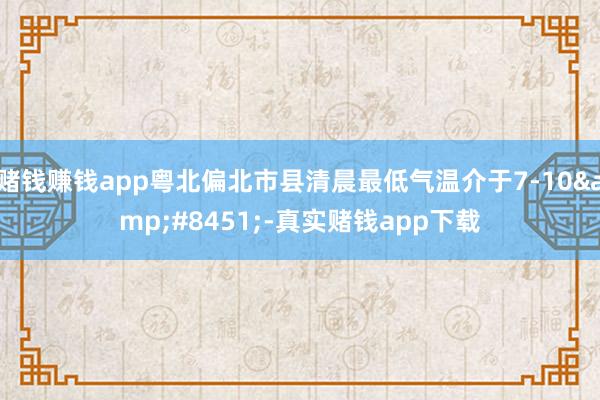 赌钱赚钱app粤北偏北市县清晨最低气温介于7-10&#8451;-真实赌钱app下载