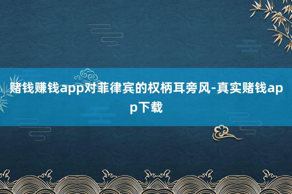 赌钱赚钱app对菲律宾的权柄耳旁风-真实赌钱app下载