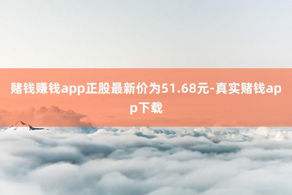 赌钱赚钱app正股最新价为51.68元-真实赌钱app下载