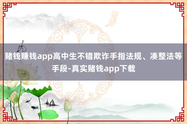 赌钱赚钱app高中生不错欺诈手指法规、凑整法等手段-真实赌钱app下载