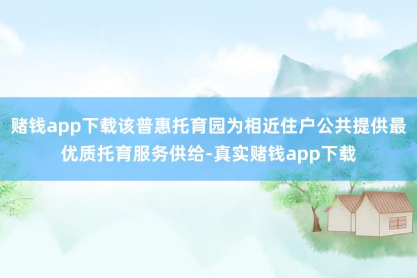 赌钱app下载该普惠托育园为相近住户公共提供最优质托育服务供给-真实赌钱app下载