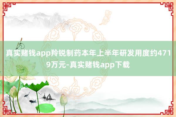 真实赌钱app羚锐制药本年上半年研发用度约4719万元-真实赌钱app下载