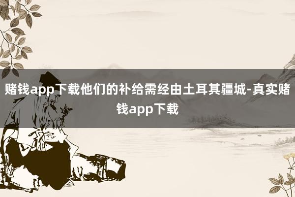 赌钱app下载他们的补给需经由土耳其疆城-真实赌钱app下载