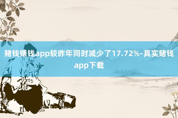 赌钱赚钱app较昨年同时减少了17.72%-真实赌钱app下载