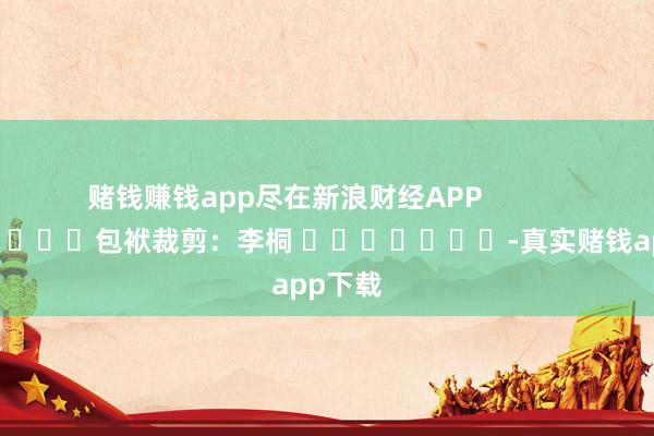 赌钱赚钱app尽在新浪财经APP 包袱裁剪:李桐 -真实赌钱app下载