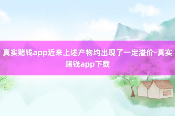 真实赌钱app近来上述产物均出现了一定溢价-真实赌钱app下载