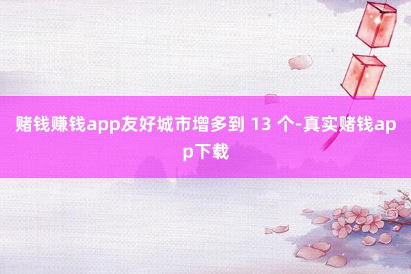 赌钱赚钱app友好城市增多到 13 个-真实赌钱app下载