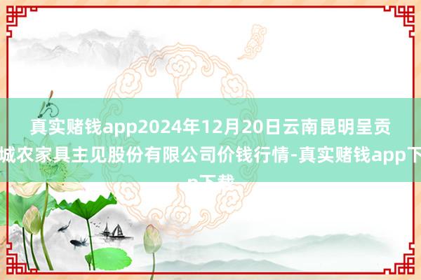 真实赌钱app2024年12月20日云南昆明呈贡龙城农家具主见股份有限公司价钱行情-真实赌钱app下载