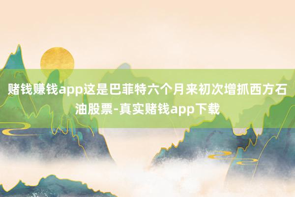 赌钱赚钱app这是巴菲特六个月来初次增抓西方石油股票-真实赌钱app下载