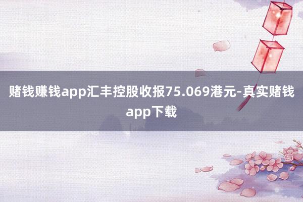 赌钱赚钱app汇丰控股收报75.069港元-真实赌钱app下载