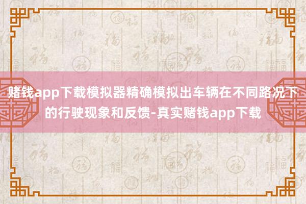 赌钱app下载模拟器精确模拟出车辆在不同路况下的行驶现象和反馈-真实赌钱app下载