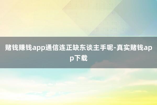 赌钱赚钱app通信连正缺东谈主手呢-真实赌钱app下载