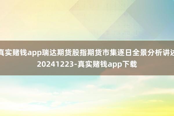 真实赌钱app瑞达期货股指期货市集逐日全景分析讲述20241223-真实赌钱app下载