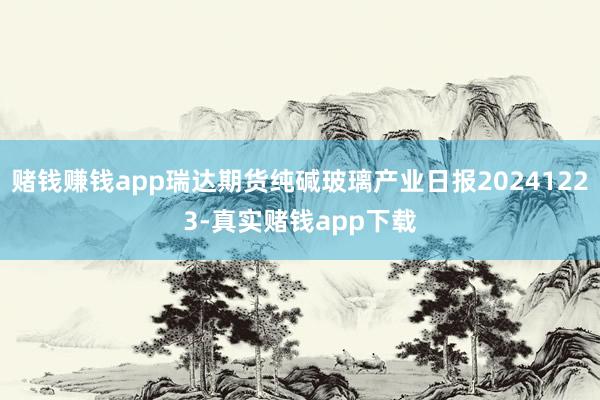 赌钱赚钱app瑞达期货纯碱玻璃产业日报20241223-真实赌钱app下载