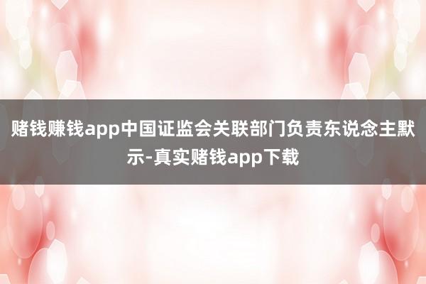 赌钱赚钱app　　中国证监会关联部门负责东说念主默示-真实赌钱app下载