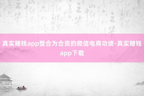 真实赌钱app整合为合资的微信电商功绩-真实赌钱app下载