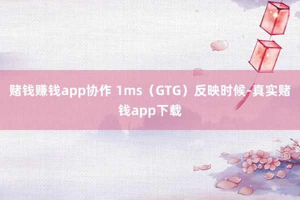 赌钱赚钱app协作 1ms（GTG）反映时候-真实赌钱app下载