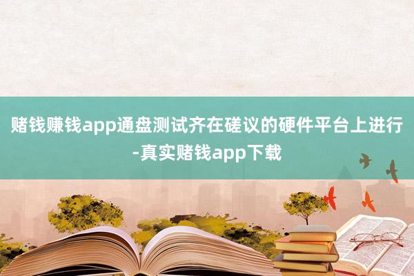 赌钱赚钱app通盘测试齐在磋议的硬件平台上进行-真实赌钱app下载