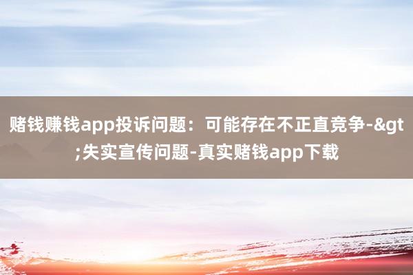 赌钱赚钱app投诉问题：可能存在不正直竞争->失实宣传问题-真实赌钱app下载