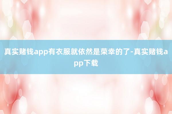 真实赌钱app有衣服就依然是荣幸的了-真实赌钱app下载