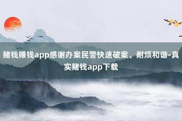 赌钱赚钱app感谢办案民警快速破案、耐烦和谐-真实赌钱app下载