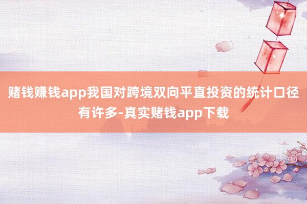 赌钱赚钱app我国对跨境双向平直投资的统计口径有许多-真实赌钱app下载