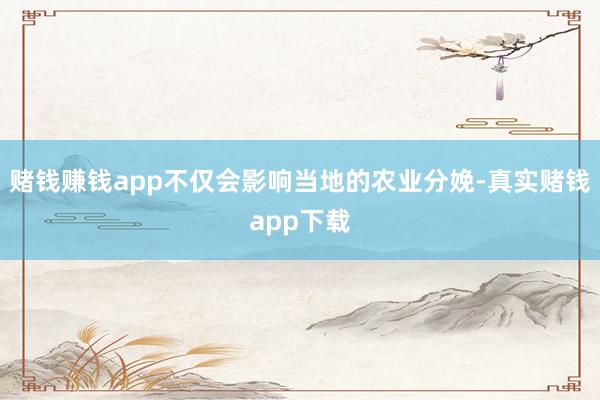 赌钱赚钱app不仅会影响当地的农业分娩-真实赌钱app下载