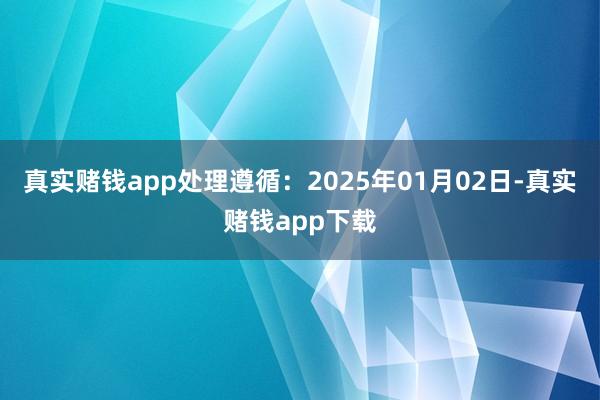 真实赌钱app处理遵循：2025年01月02日-真实赌钱app下载