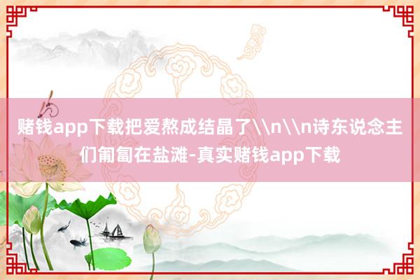 赌钱app下载把爱熬成结晶了\n\n诗东说念主们匍匐在盐滩-真实赌钱app下载